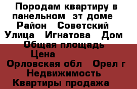 Породам квартиру в панельном 5эт.доме › Район ­ Советский › Улица ­ Игнатова › Дом ­ 7 › Общая площадь ­ 58 › Цена ­ 1 950 000 - Орловская обл., Орел г. Недвижимость » Квартиры продажа   
